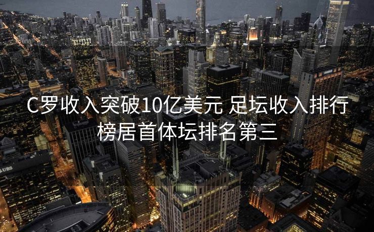 C罗收入突破10亿美元 足坛收入排行榜居首体坛排名第三