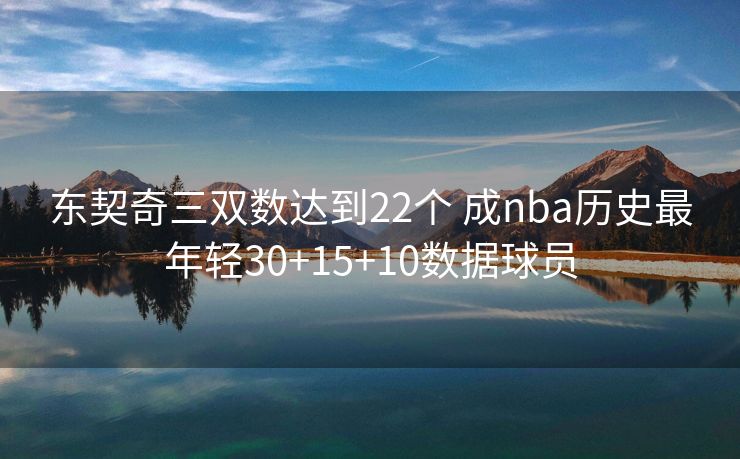 东契奇三双数达到22个 成nba历史最年轻30+15+10数据球员