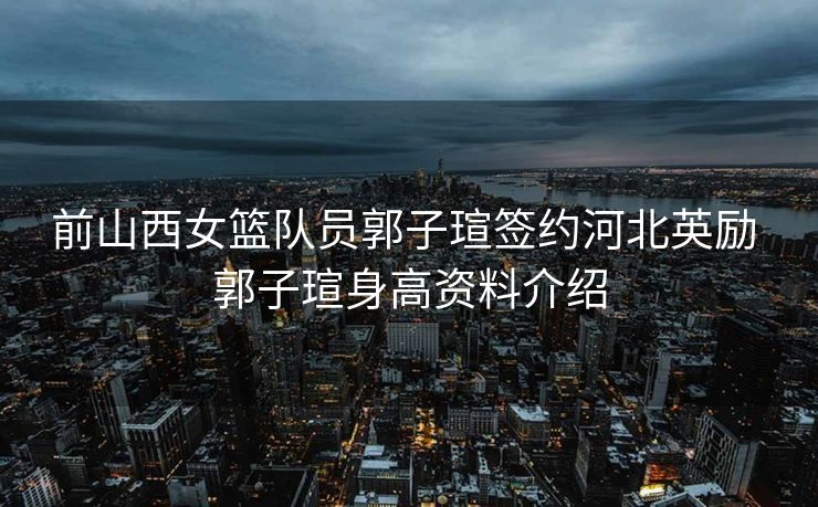 前山西女篮队员郭子瑄签约河北英励 郭子瑄身高资料介绍