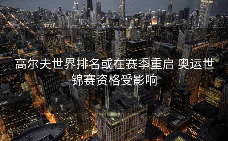 高尔夫世界排名或在赛季重启 奥运世锦赛资格受影响