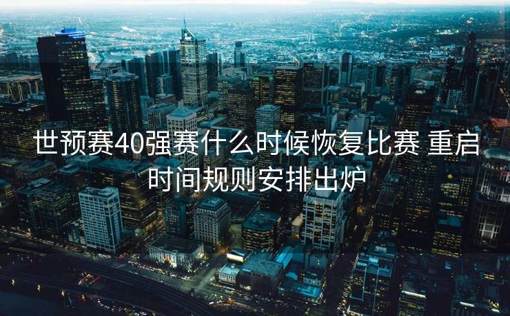 世预赛40强赛什么时候恢复比赛 重启时间规则安排出炉