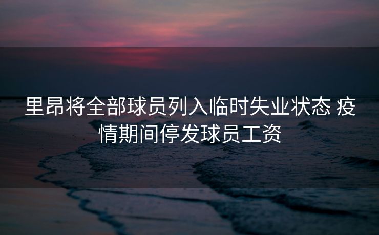 里昂将全部球员列入临时失业状态 疫情期间停发球员工资