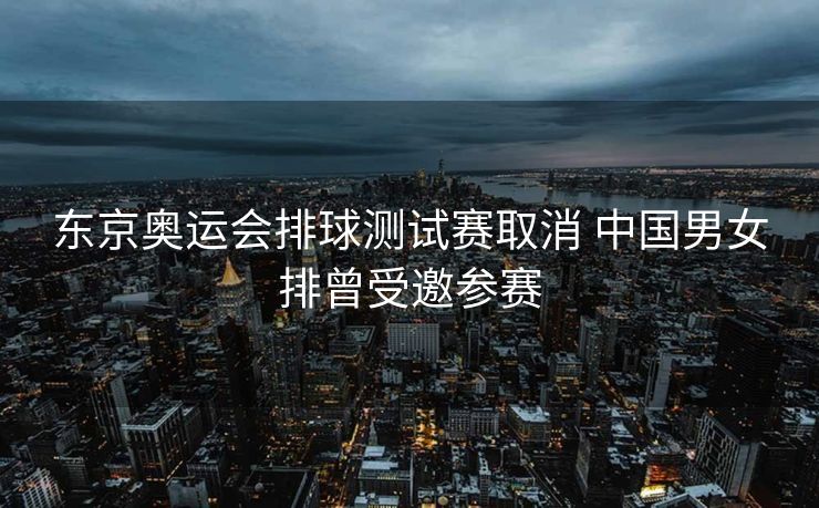 东京奥运会排球测试赛取消 中国男女排曾受邀参赛