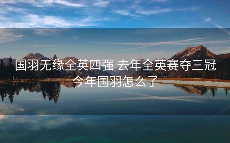 国羽无缘全英四强 去年全英赛夺三冠今年国羽怎么了