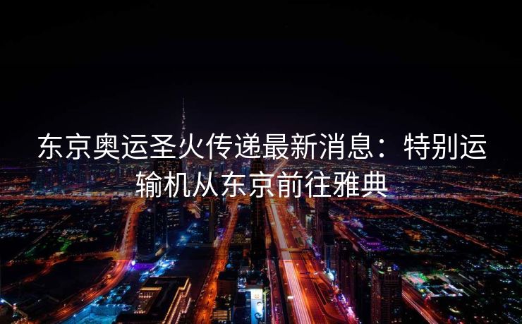 东京奥运圣火传递最新消息：特别运输机从东京前往雅典