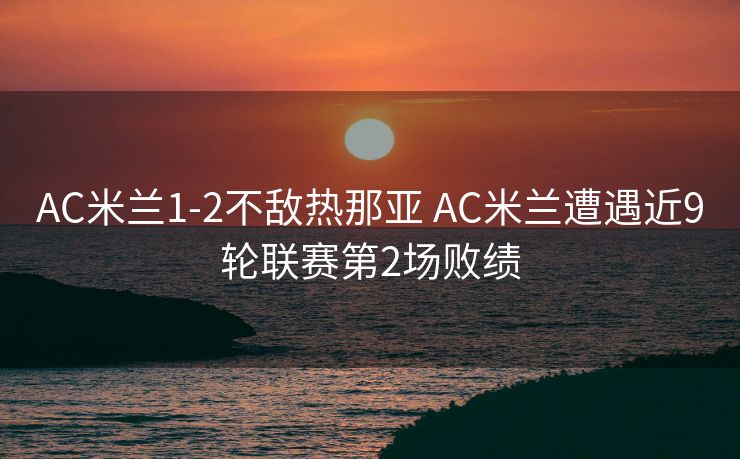 AC米兰1-2不敌热那亚 AC米兰遭遇近9轮联赛第2场败绩