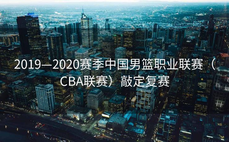 2019—2020赛季中国男篮职业联赛（CBA联赛）敲定复赛