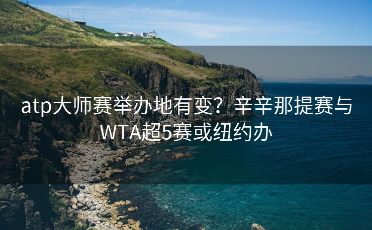 atp大师赛举办地有变？辛辛那提赛与WTA超5赛或纽约办