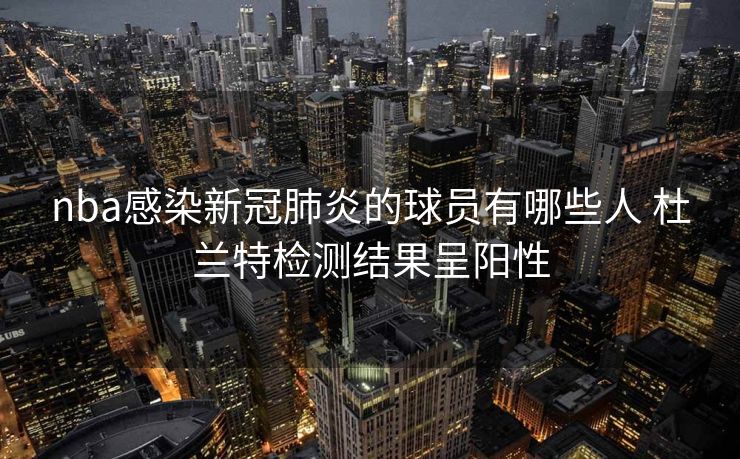 nba感染新冠肺炎的球员有哪些人 杜兰特检测结果呈阳性