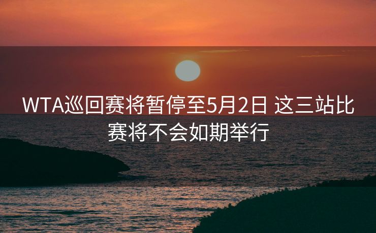 WTA巡回赛将暂停至5月2日 这三站比赛将不会如期举行
