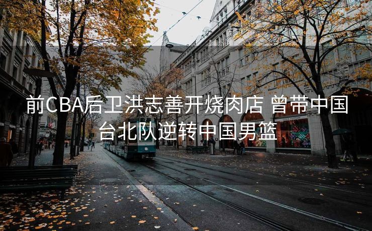 前CBA后卫洪志善开烧肉店 曾带中国台北队逆转中国男篮
