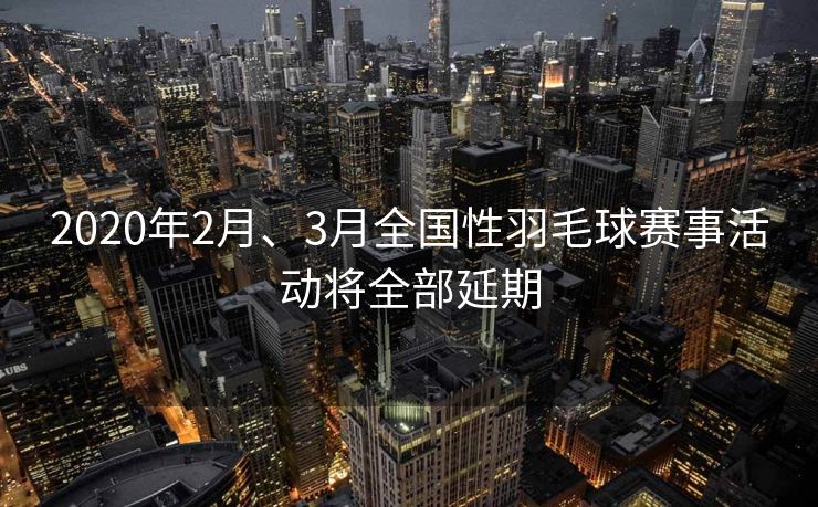 2020年2月、3月全国性羽毛球赛事活动将全部延期 2020年2月、3月全国性羽毛球赛事活动将全部延期