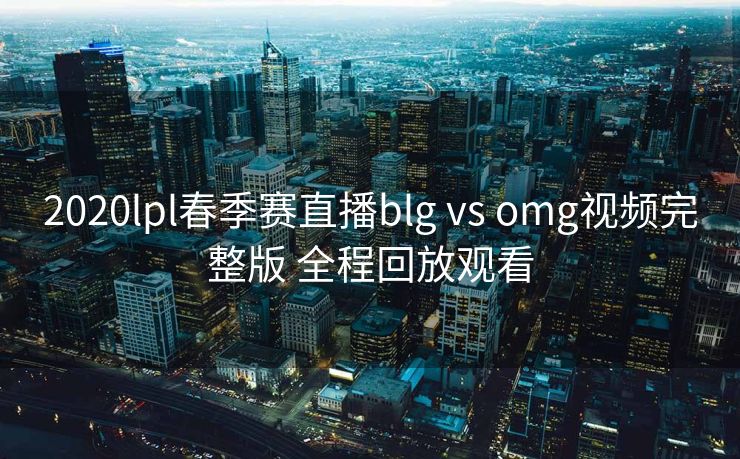 2020lpl春季赛直播blg vs omg视频完整版 全程回放观看
