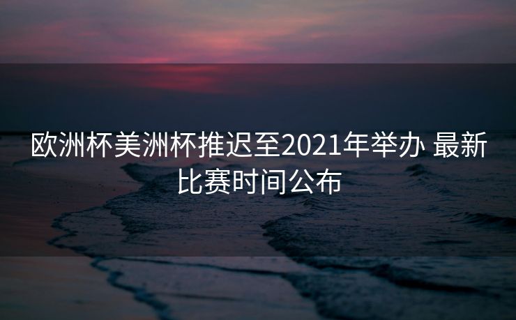 欧洲杯美洲杯推迟至2021年举办 最新比赛时间公布