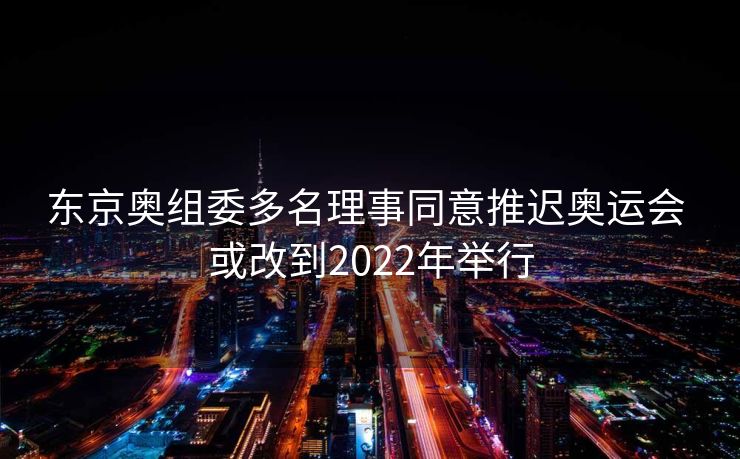 东京奥组委多名理事同意推迟奥运会 或改到2022年举行
