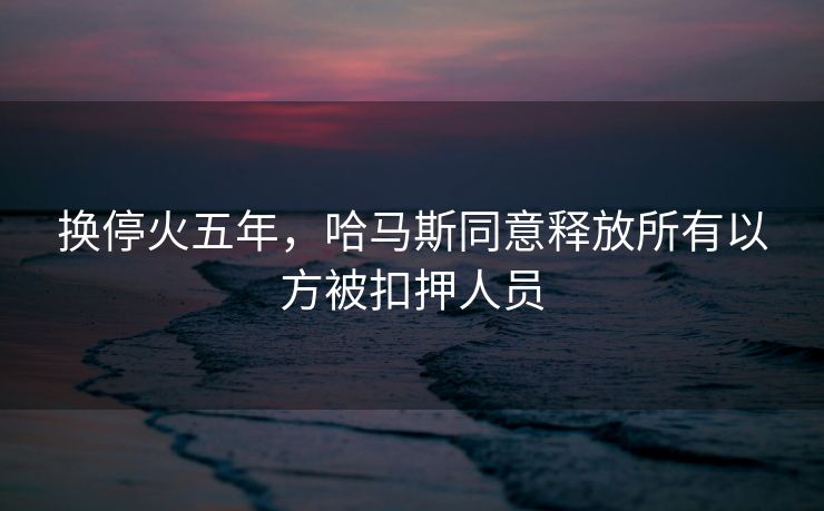 换停火五年，哈马斯同意释放所有以方被扣押人员