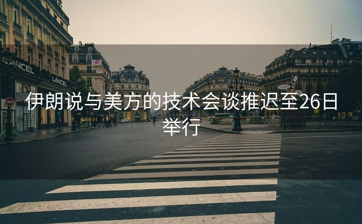 伊朗说与美方的技术会谈推迟至26日举行