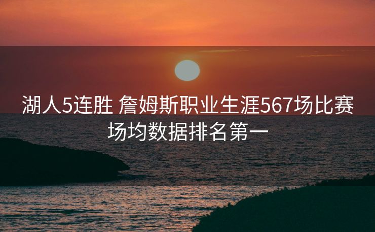 湖人5连胜 詹姆斯职业生涯567场比赛场均数据排名第一