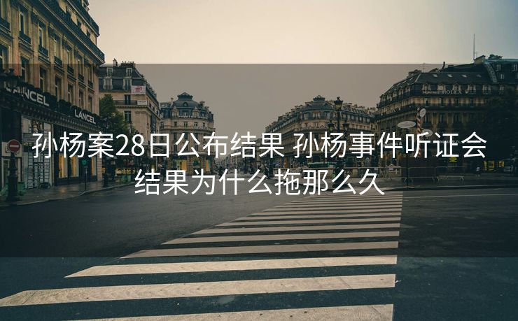 孙杨案28日公布结果 孙杨事件听证会结果为什么拖那么久