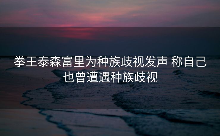拳王泰森富里为种族歧视发声 称自己也曾遭遇种族歧视