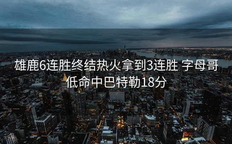 雄鹿6连胜终结热火拿到3连胜 字母哥低命中巴特勒18分