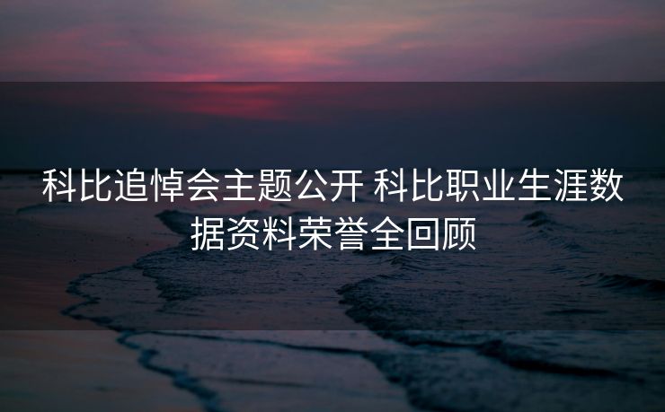 科比追悼会主题公开 科比职业生涯数据资料荣誉全回顾