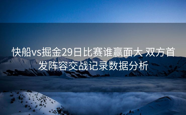 快船vs掘金29日比赛谁赢面大 双方首发阵容交战记录数据分析