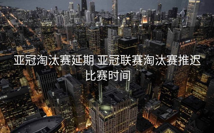 亚冠淘汰赛延期 亚冠联赛淘汰赛推迟比赛时间