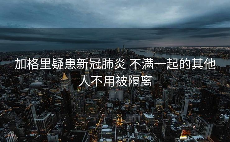 加格里疑患新冠肺炎 不满一起的其他人不用被隔离