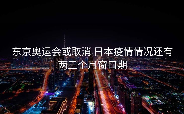 东京奥运会或取消 日本疫情情况还有两三个月窗口期