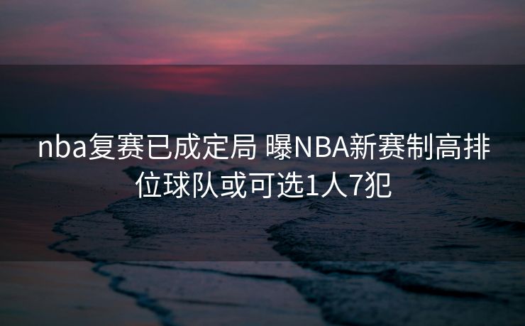 nba复赛已成定局 曝NBA新赛制高排位球队或可选1人7犯