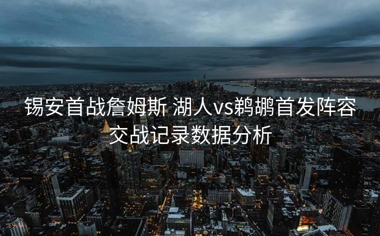 锡安首战詹姆斯 湖人vs鹈鹕首发阵容交战记录数据分析
