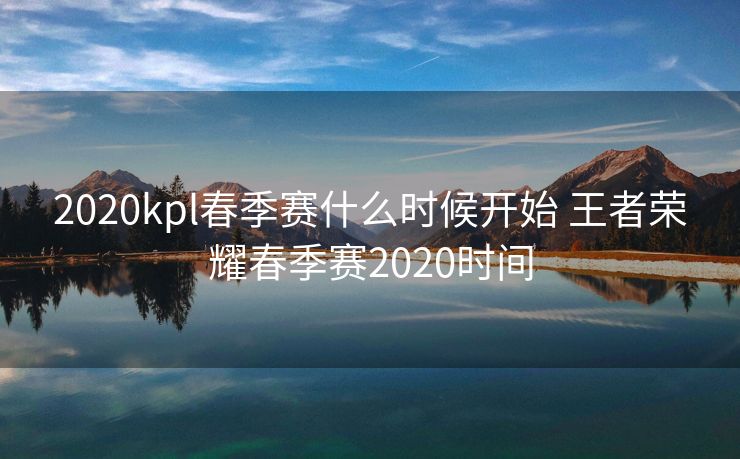 2020kpl春季赛什么时候开始 王者荣耀春季赛2020时间