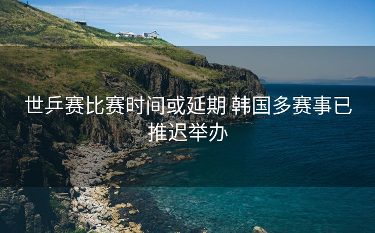 世乒赛比赛时间或延期 韩国多赛事已推迟举办