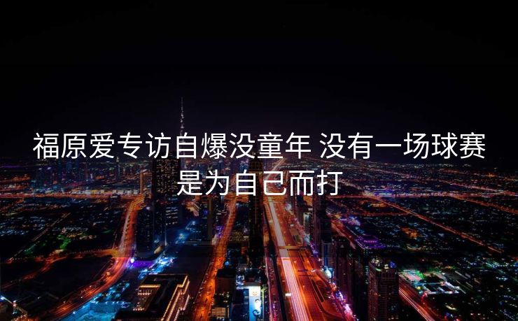 福原爱专访自爆没童年 没有一场球赛是为自己而打