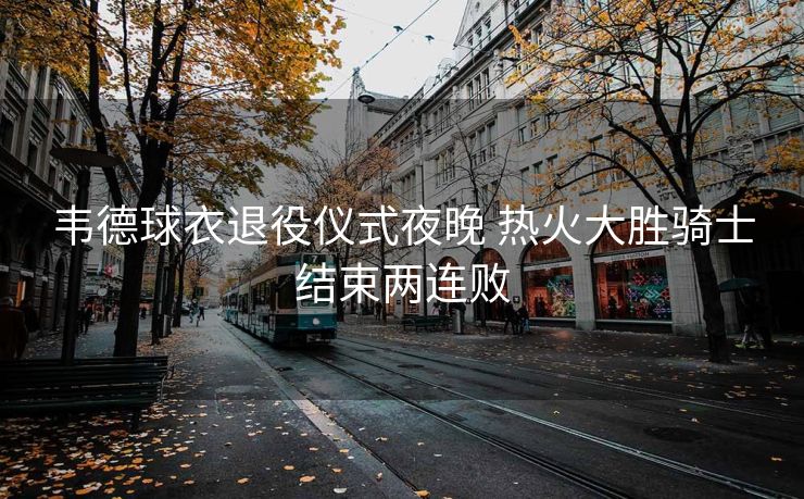 韦德球衣退役仪式夜晚 热火大胜骑士结束两连败