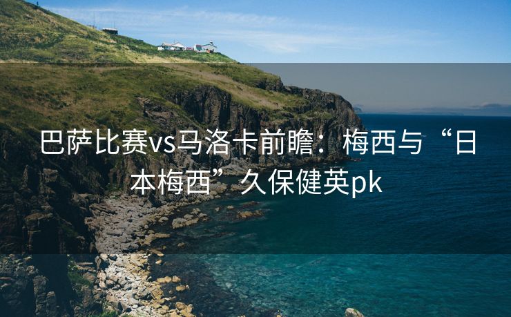 巴萨比赛vs马洛卡前瞻：梅西与“日本梅西”久保健英pk
