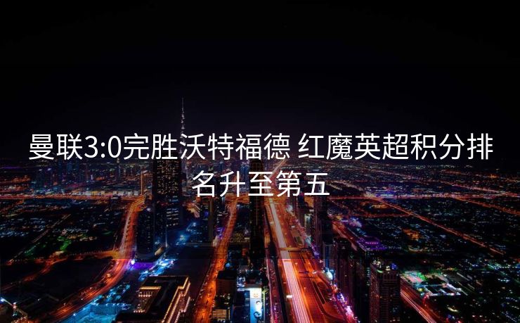 曼联3:0完胜沃特福德 红魔英超积分排名升至第五