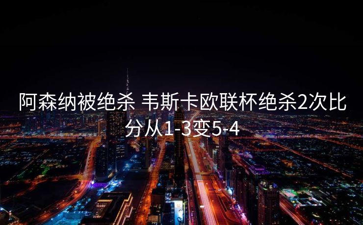 阿森纳被绝杀 韦斯卡欧联杯绝杀2次比分从1-3变5-4