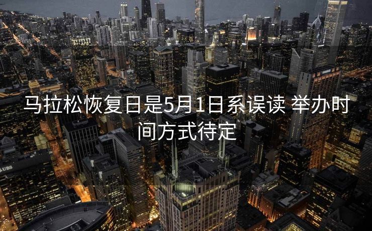 马拉松恢复日是5月1日系误读 举办时间方式待定