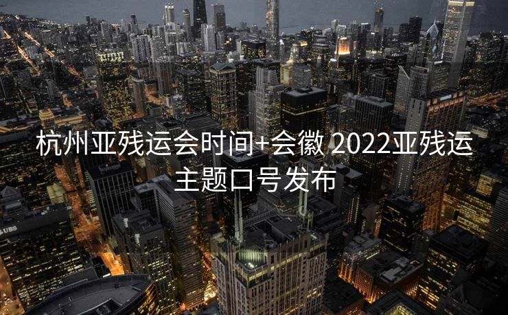 杭州亚残运会时间+会徽 2022亚残运主题口号发布