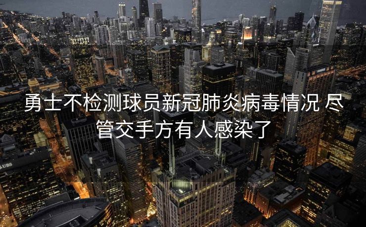 勇士不检测球员新冠肺炎病毒情况 尽管交手方有人感染了