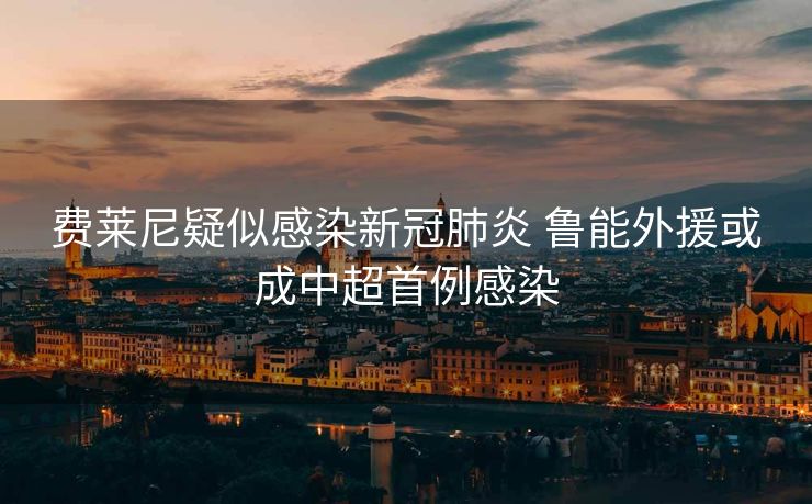 费莱尼疑似感染新冠肺炎 鲁能外援或成中超首例感染