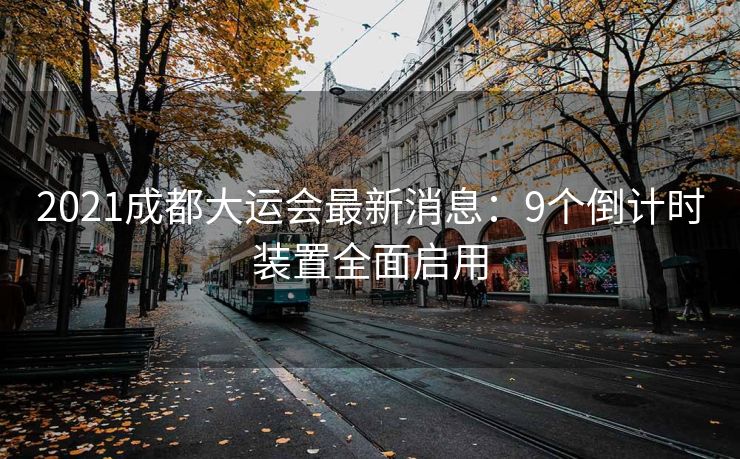 2021成都大运会最新消息：9个倒计时装置全面启用