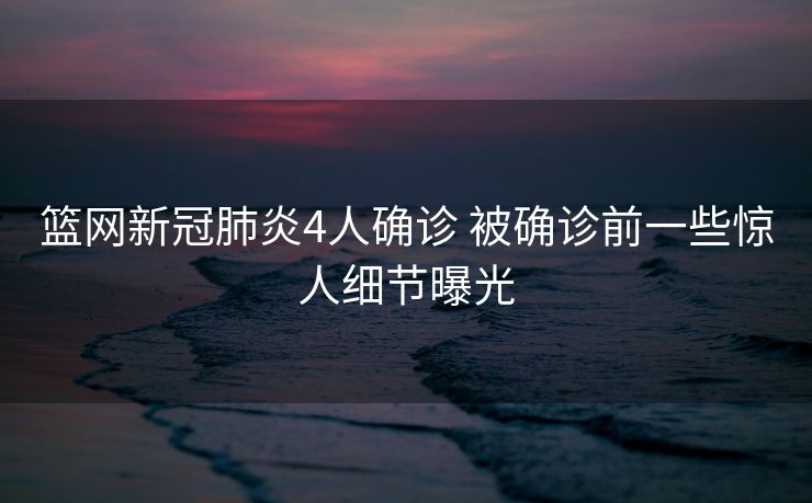 篮网新冠肺炎4人确诊 被确诊前一些惊人细节曝光