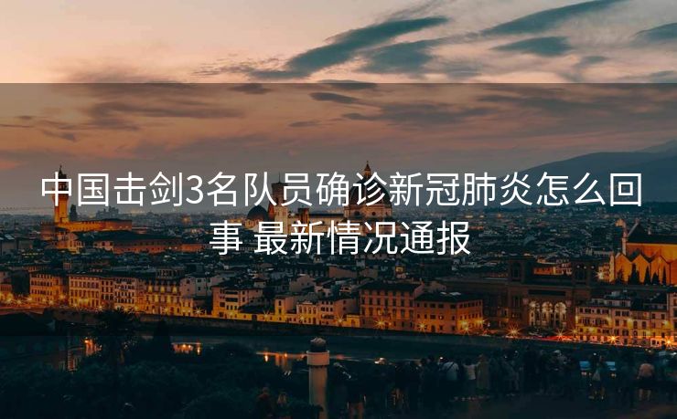 中国击剑3名队员确诊新冠肺炎怎么回事 最新情况通报