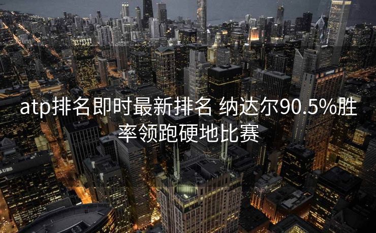 atp排名即时最新排名 纳达尔90.5%胜率领跑硬地比赛
