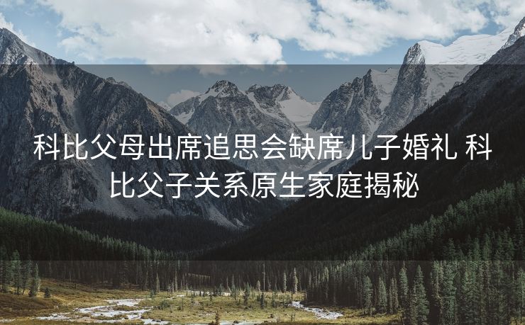 科比父母出席追思会缺席儿子婚礼 科比父子关系原生家庭揭秘