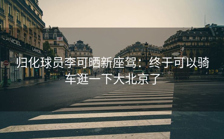 归化球员李可晒新座驾：终于可以骑车逛一下大北京了