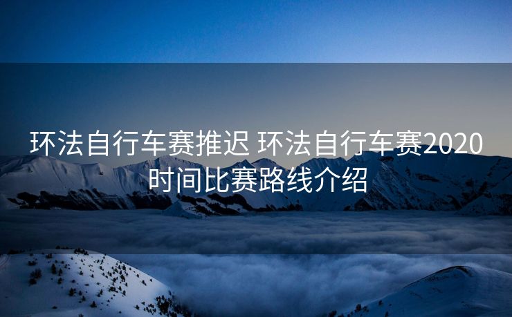 环法自行车赛推迟 环法自行车赛2020时间比赛路线介绍